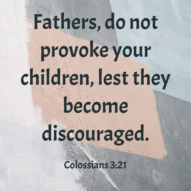 Fathers, do not provoke your children, lest they become discouraged. - Colossians 3:21