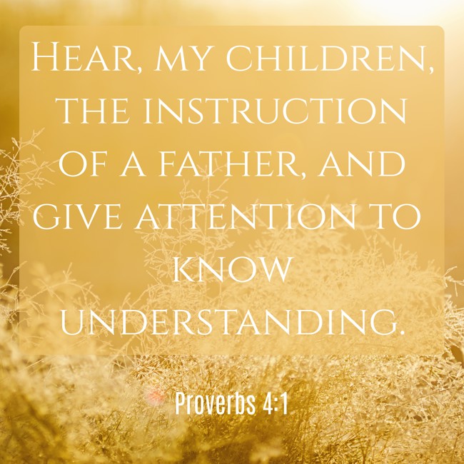 Hear, my children, the instruction of a father, and give attention to know understanding. - Proverbs 4:1