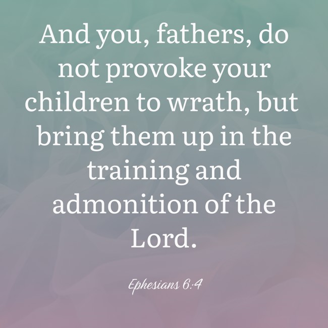 And you, fathers, do not provoke your children to wrath, but bring them up in the training and admonition of the Lord. - Ephesians 6:4