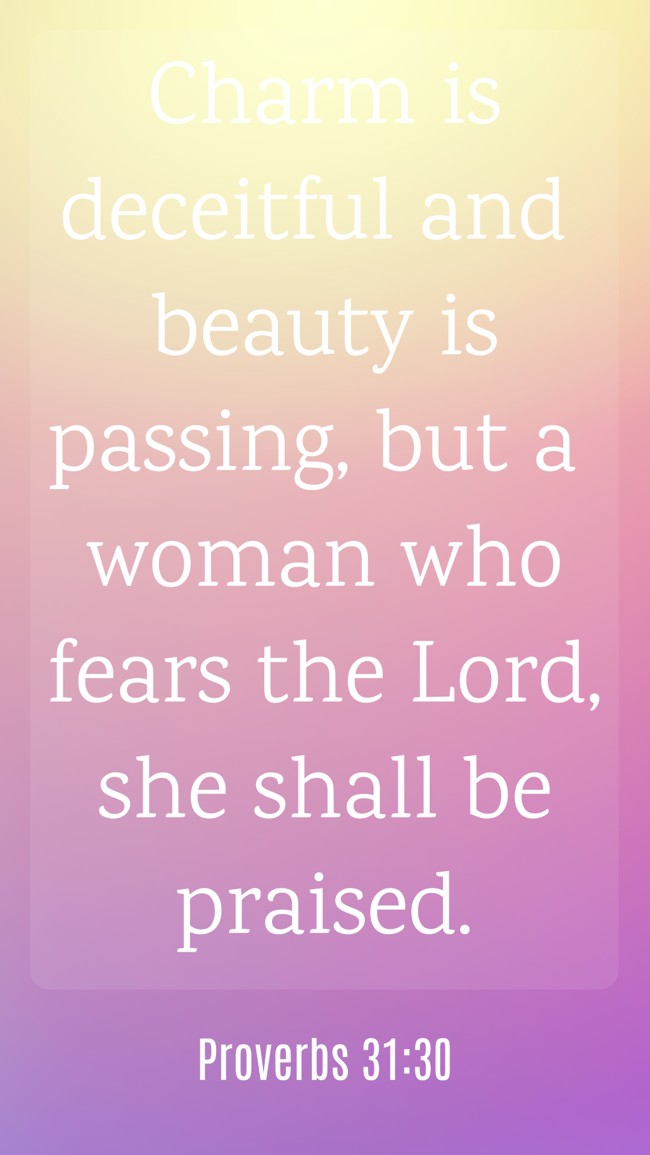 Charm is deceitful and beauty is passing, but a woman who fears the Lord, she shall be praised. - Proverbs 31:30