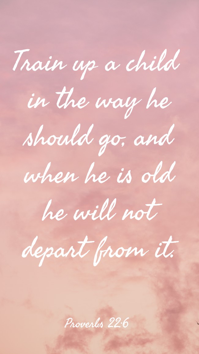 Train up a child in the way he should go, and when he is old he will not depart from it. - Proverbs 22:6