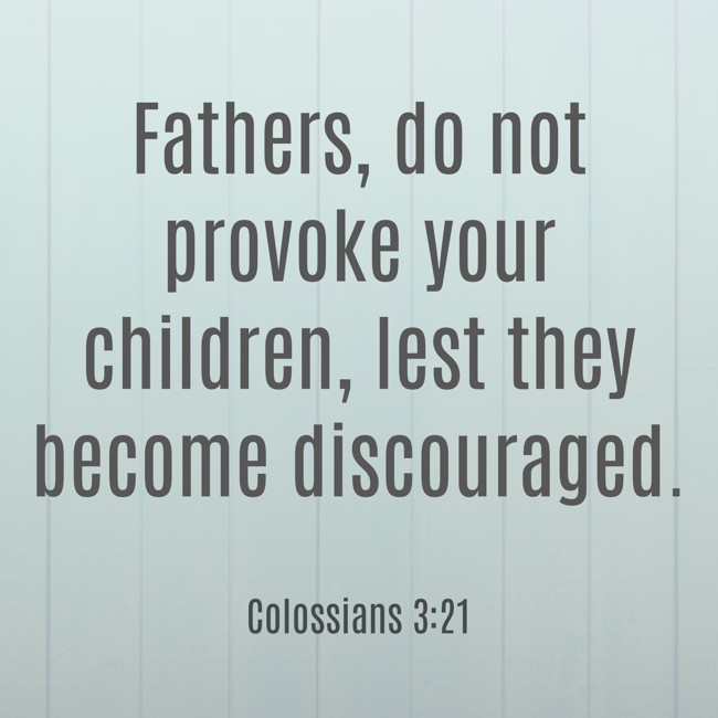 Fathers, do not provoke your children, lest they become discouraged. - Colossians 3:21