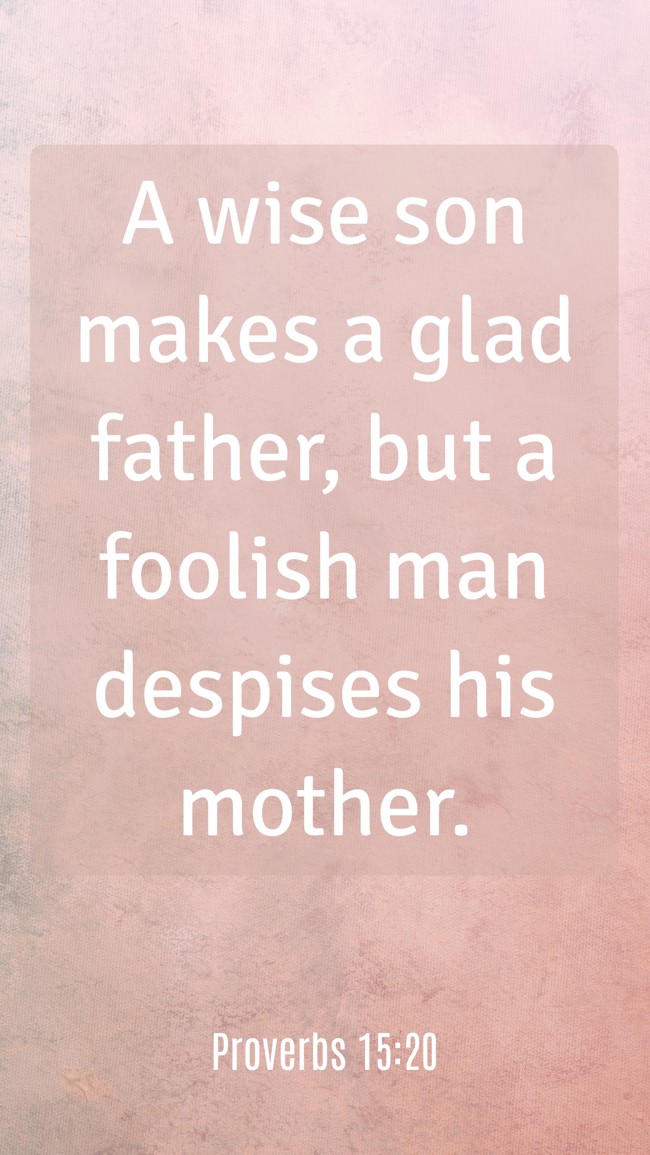 A wise son makes a glad father, but a foolish man despises his mother. - Proverbs 15:20