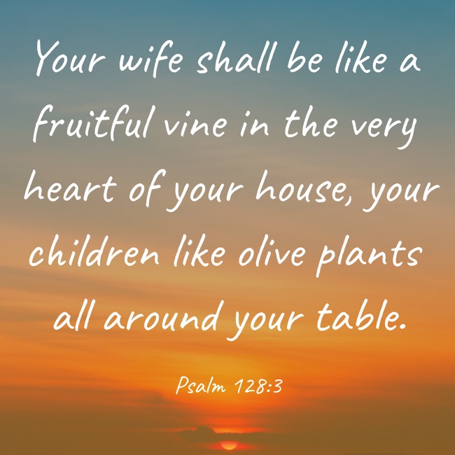 Your wife shall be like a fruitful vine in the very heart of your house, your children like olive plants all around your table. - Psalm 128:3