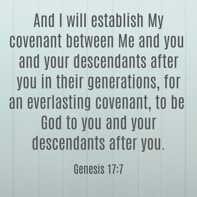 And I will establish My covenant between Me and you and your descendants after you in their generations, for an everlasting covenant, to be God to you and your descendants after you. - Genesis 17:7
