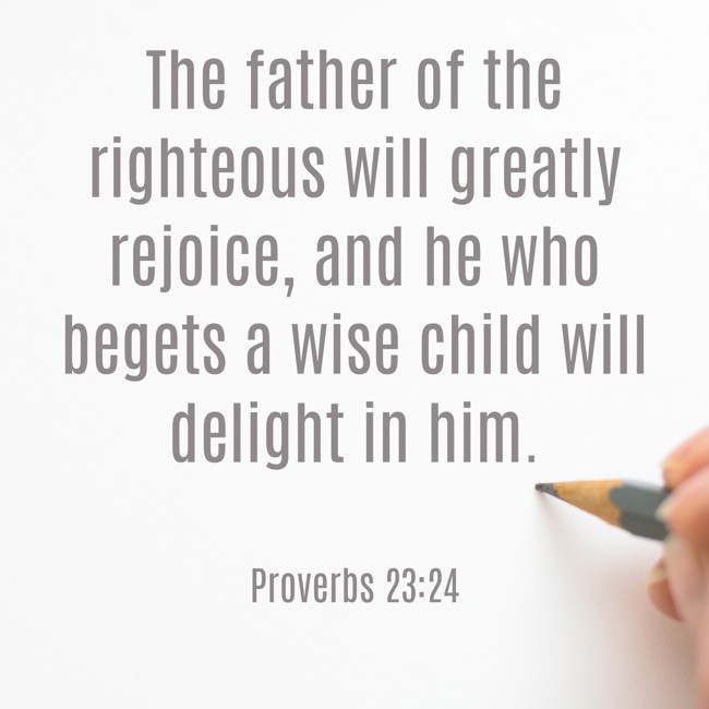 The father of the righteous will greatly rejoice, and he who begets a wise child will delight in him. - Proverbs 23:24