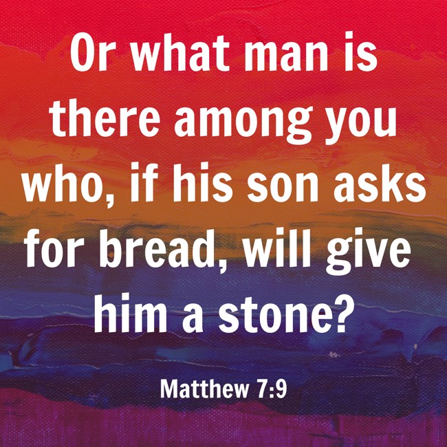 Or what man is there among you who, if his son asks for bread, will give him a stone? - Matthew 7:9