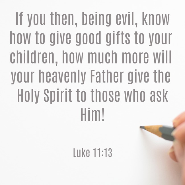 If you then, being evil, know how to give good gifts to your children, how much more will your heavenly Father give the Holy Spirit to those who ask Him! - Luke 11:13