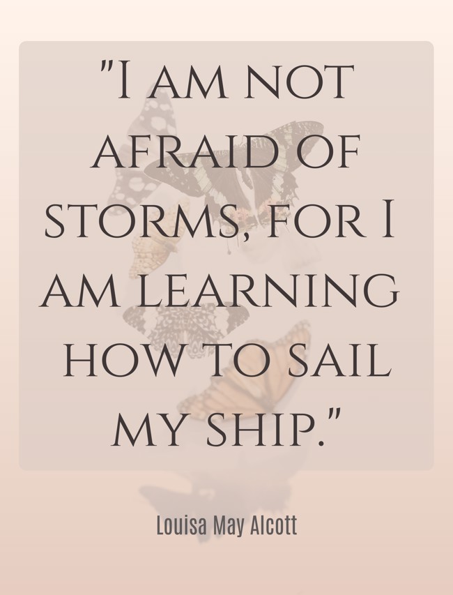 I am not afraid of storms, for I am learning how to sail my ship. - Louisa May Alcott