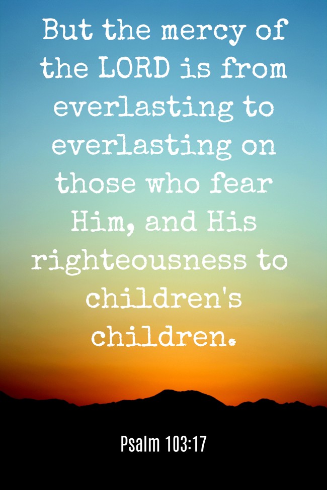 But the mercy of the LORD is from everlasting to everlasting on those who fear Him, and His righteousness to children's children. - Psalm 103:17