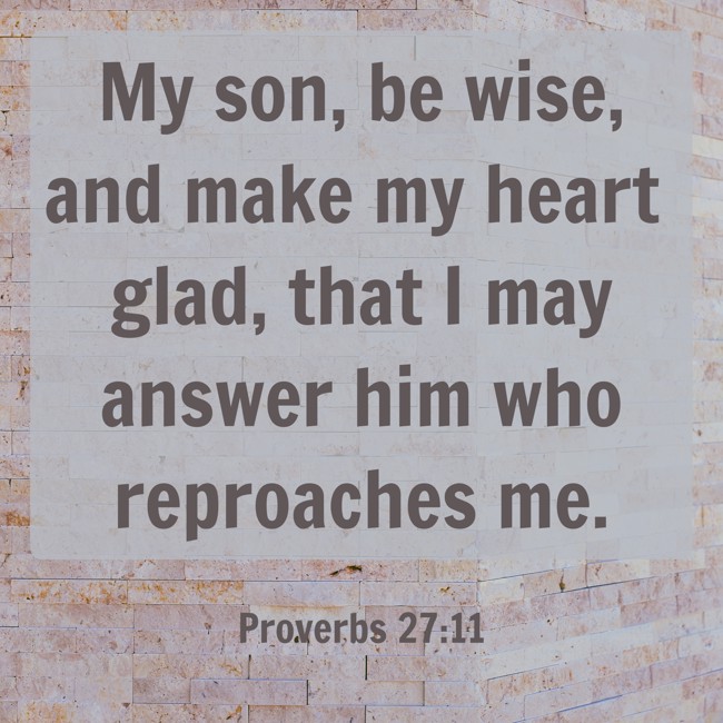 My son, be wise, and make my heart glad, that I may answer him who reproaches me. - Proverbs 27:11