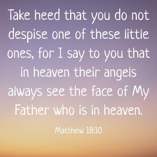 Take heed that you do not despise one of these little ones, for I say to you that in heaven their angels always see the face of My Father who is in heaven. - Matthew 18:10