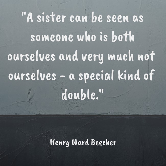 A sister can be seen as someone who is both ourselves and very much not ourselves - a special kind of double. - Henry Ward Beecher