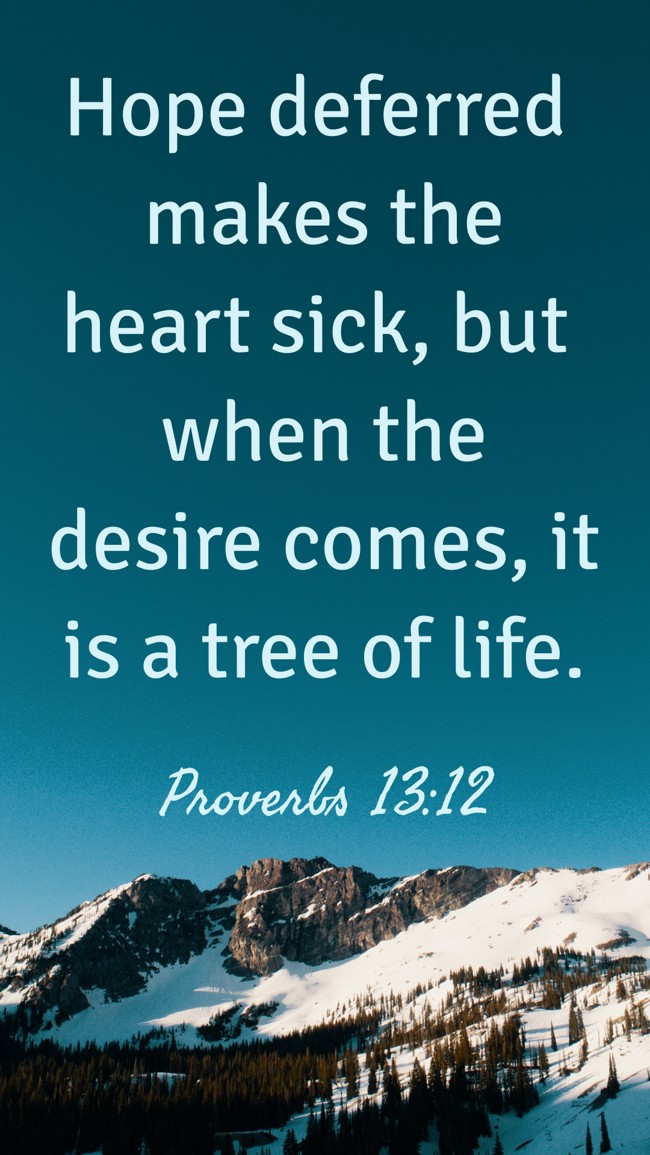 Hope deferred makes the heart sick, but when the desire comes, it is a tree of life. - Proverbs 13:12