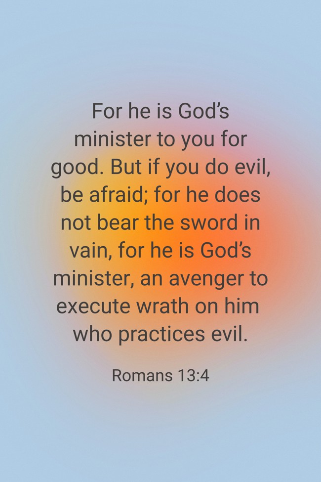 For he is God’s minister to you for good. But if you do evil, be afraid; for he does not bear the sword in vain, for he is God’s minister, an avenger to execute wrath on him who practices evil. - Romans 13:4