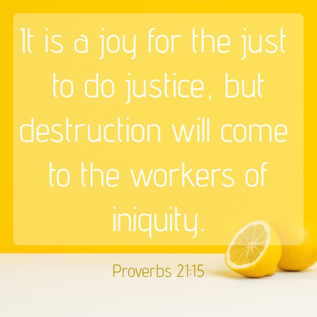 It is a joy for the just to do justice, but destruction will come to the workers of iniquity. - Proverbs 21:15