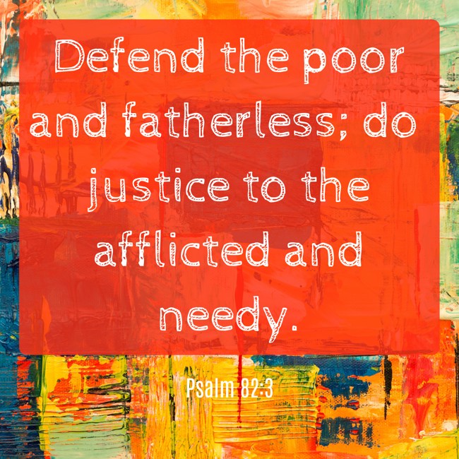 Defend the poor and fatherless; do justice to the afflicted and needy. - Psalm 82:3
