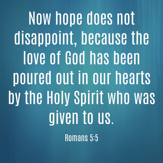 Now hope does not disappoint, because the love of God has been poured out in our hearts by the Holy Spirit who was given to us. - Romans 5:5