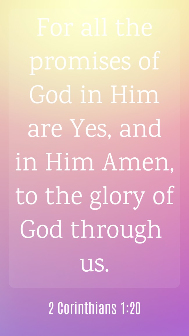 For all the promises of God in Him are Yes, and in Him Amen, to the glory of God through us. - 2 Corinthians 1:20