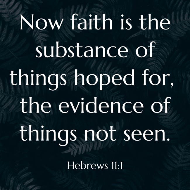 Now faith is the substance of things hoped for, the evidence of things not seen. - Hebrews 11:1