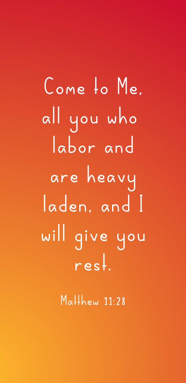 Come to Me, all you who labor and are heavy laden, and I will give you rest. - Matthew 11:28