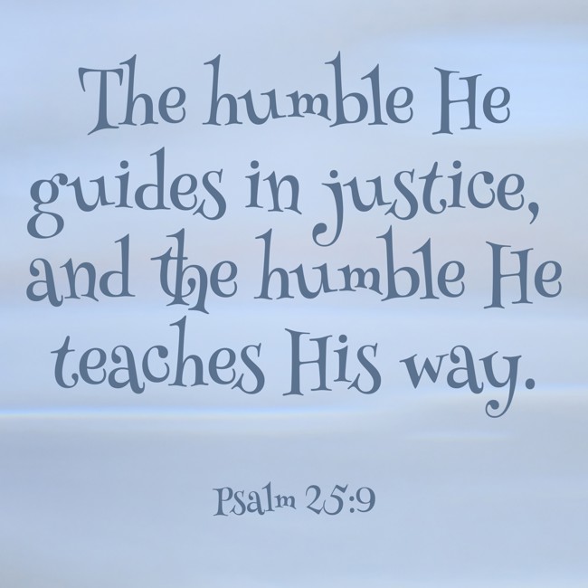 The humble He guides in justice, and the humble He teaches His way. - Psalm 25:9
