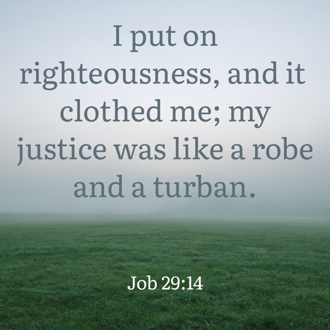 I put on righteousness, and it clothed me; my justice was like a robe and a turban. - Job 29:14