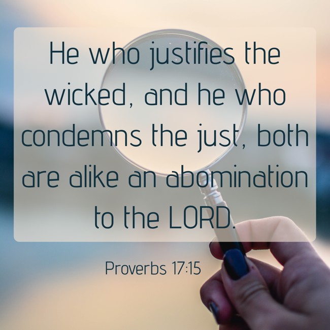 He who justifies the wicked, and he who condemns the just, both are alike an abomination to the LORD. - Proverbs 17:15