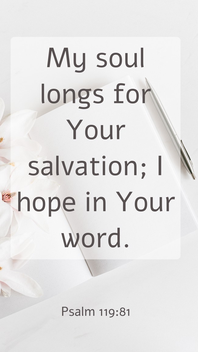 My soul longs for Your salvation; I hope in Your word. - Psalm 119:81