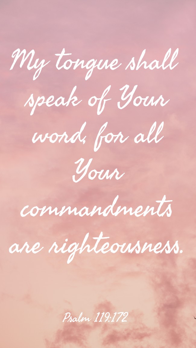 My tongue shall speak of Your word, for all Your commandments are righteousness. - Psalm 119:172