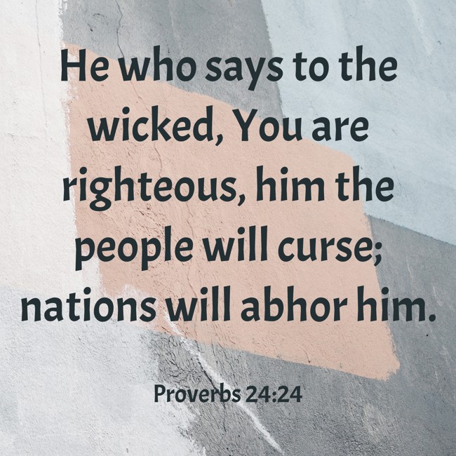 He who says to the wicked, You are righteous, him the people will curse; nations will abhor him. - Proverbs 24:24
