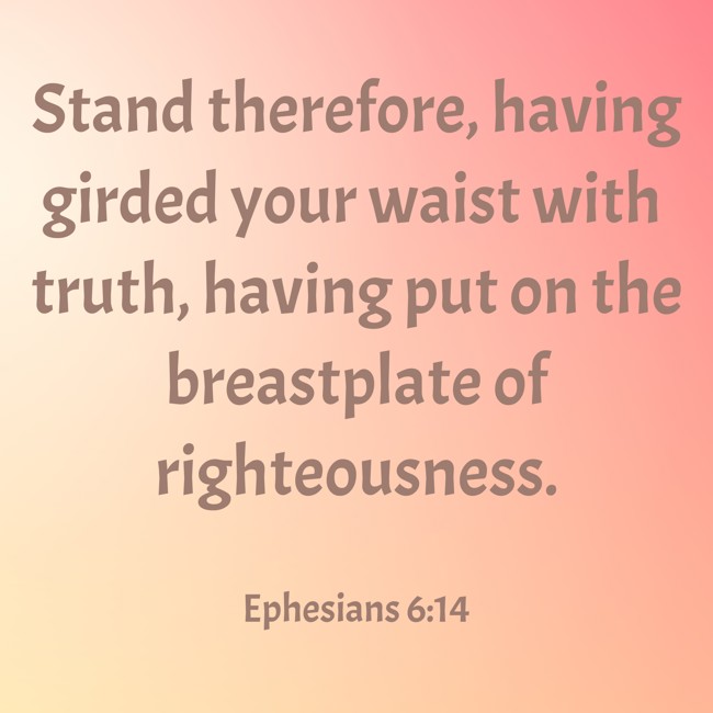 Stand therefore, having girded your waist with truth, having put on the breastplate of righteousness. - Ephesians 6:14