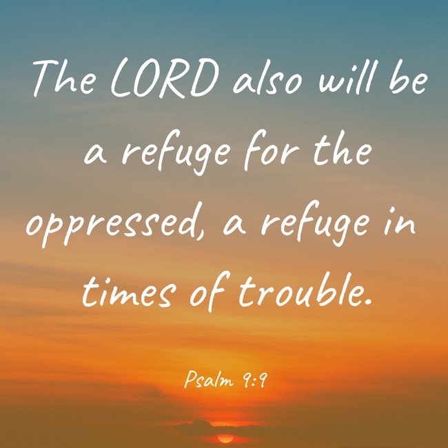 The LORD also will be a refuge for the oppressed, a refuge in times of trouble. - Psalm 9:9