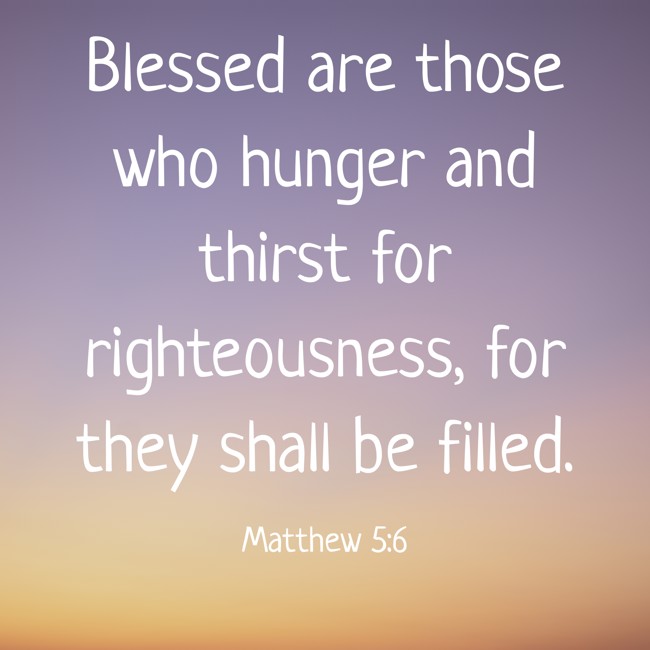 Blessed are those who hunger and thirst for righteousness, for they shall be filled. - Matthew 5:6