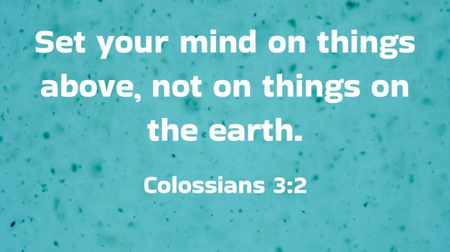 Set your mind on things above, not on things on the earth. - Colossians 3:2