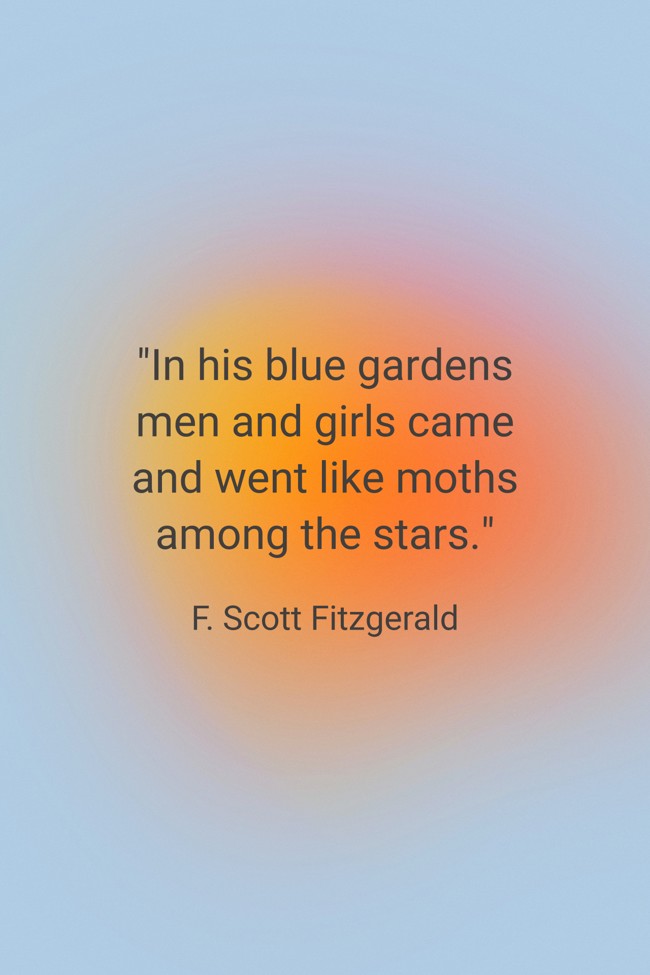 In his blue gardens men and girls came and went like moths among the stars. - F. Scott Fitzgerald