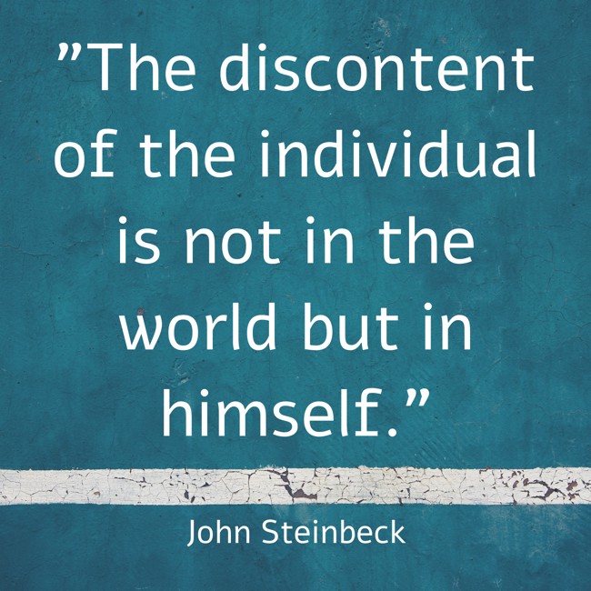 The discontent of the individual is not in the world but in himself. - John Steinbeck