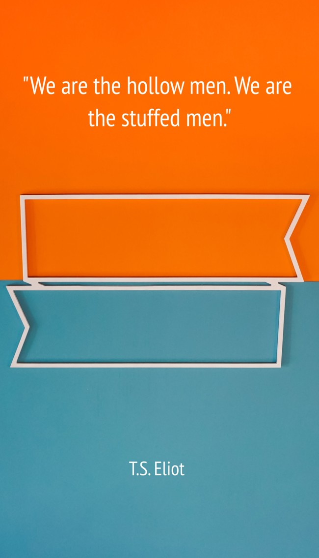 We are the hollow men. We are the stuffed men. - T.S. Eliot