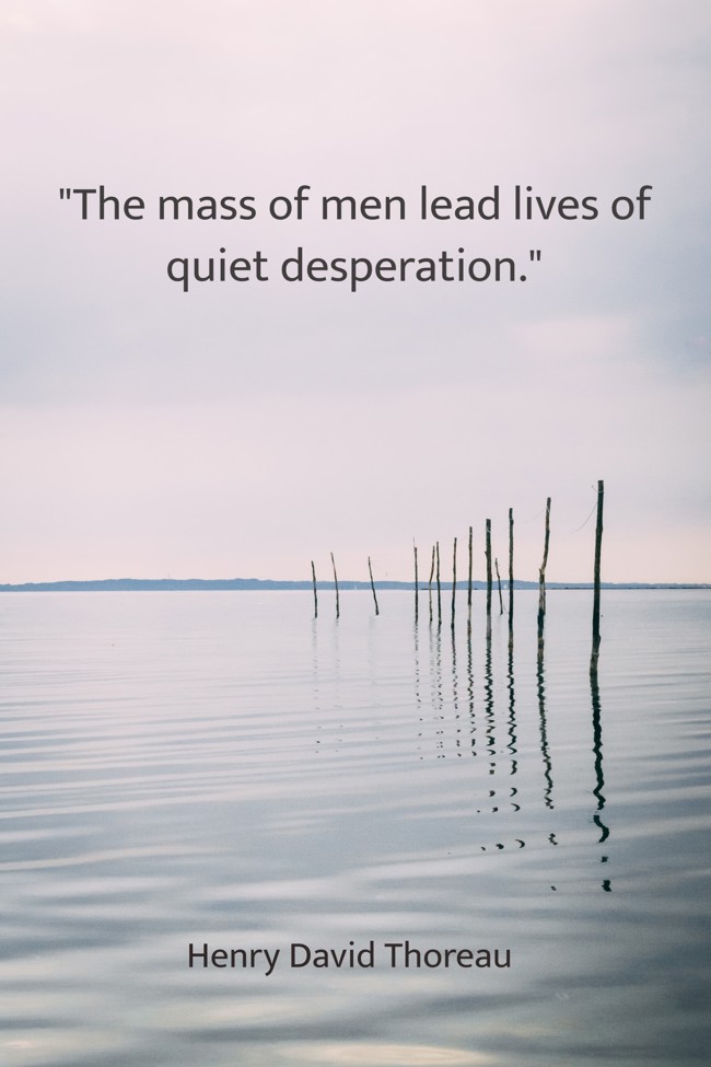 The mass of men lead lives of quiet desperation. - Henry David Thoreau