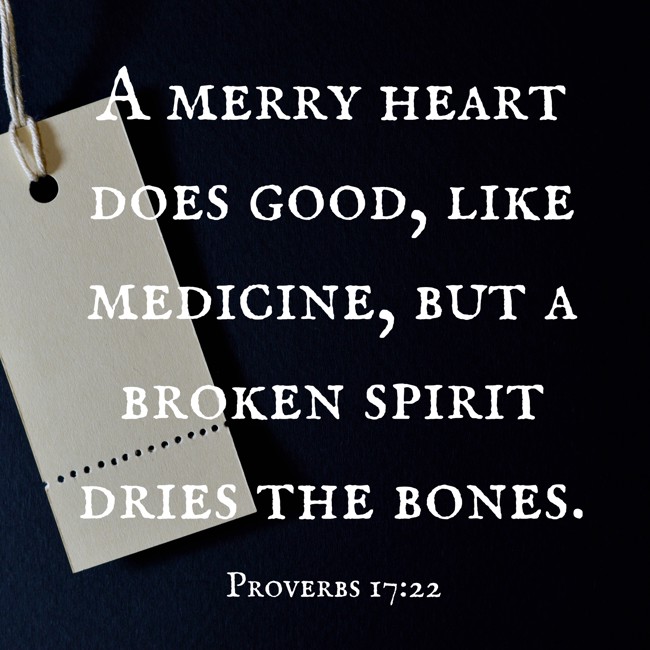 A merry heart does good, like medicine, but a broken spirit dries the bones. - Proverbs 17:22