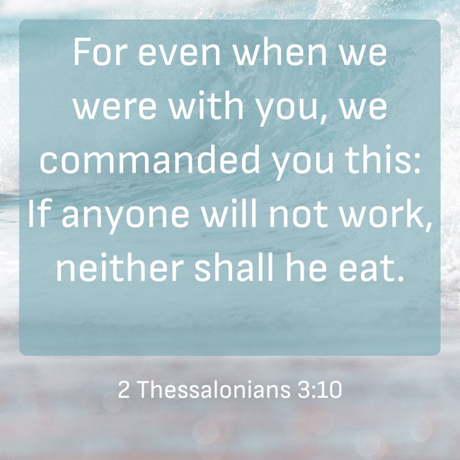 For even when we were with you, we commanded you this: If anyone will not work, neither shall he eat. - 2 Thessalonians 3:10