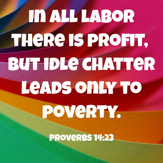 In all labor there is profit, but idle chatter leads only to poverty. - Proverbs 14:23
