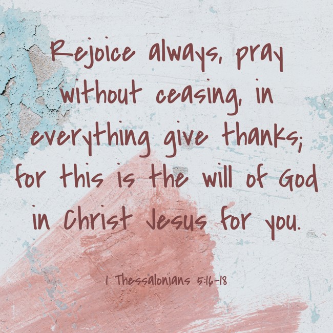 Rejoice always, pray without ceasing, in everything give thanks; for this is the will of God in Christ Jesus for you. - 1 Thessalonians 5:16-18