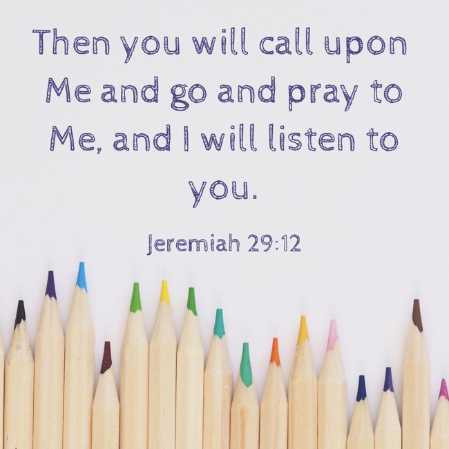 Then you will call upon Me and go and pray to Me, and I will listen to you. - Jeremiah 29:12
