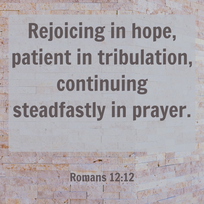 Rejoicing in hope, patient in tribulation, continuing steadfastly in prayer. - Romans 12:12