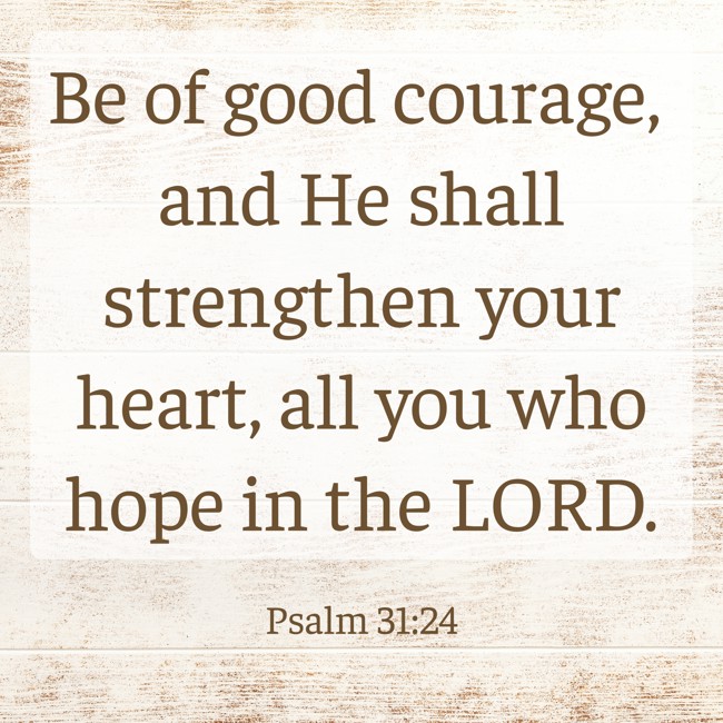 Be of good courage, and He shall strengthen your heart, all you who hope in the LORD. - Psalm 31:24