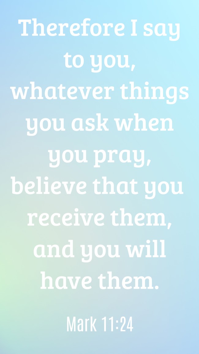 Therefore I say to you, whatever things you ask when you pray, believe that you receive them, and you will have them. - Mark 11:24