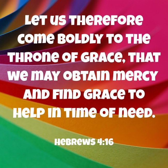 Let us therefore come boldly to the throne of grace, that we may obtain mercy and find grace to help in time of need. - Hebrews 4:16