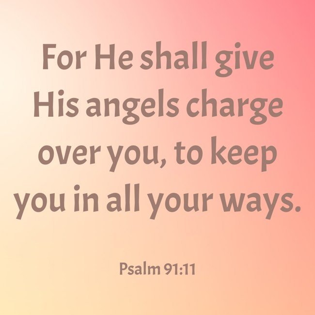 For He shall give His angels charge over you, to keep you in all your ways. - Psalm 91:11