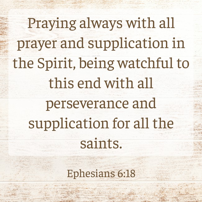 Praying always with all prayer and supplication in the Spirit, being watchful to this end with all perseverance and supplication for all the saints. - Ephesians 6:18